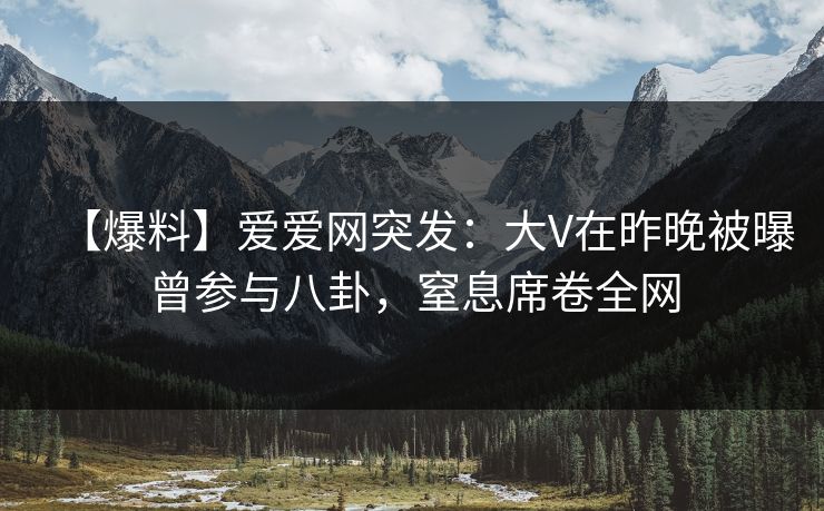 【爆料】爱爱网突发：大V在昨晚被曝曾参与八卦，窒息席卷全网