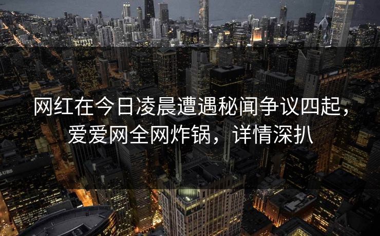 网红在今日凌晨遭遇秘闻争议四起，爱爱网全网炸锅，详情深扒