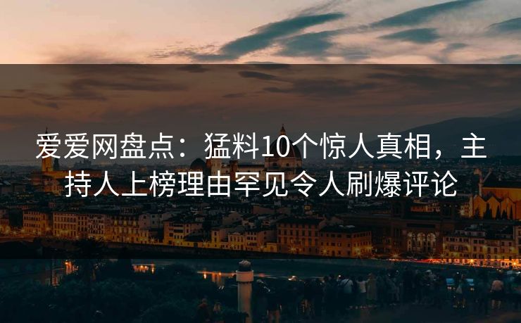 爱爱网盘点：猛料10个惊人真相，主持人上榜理由罕见令人刷爆评论