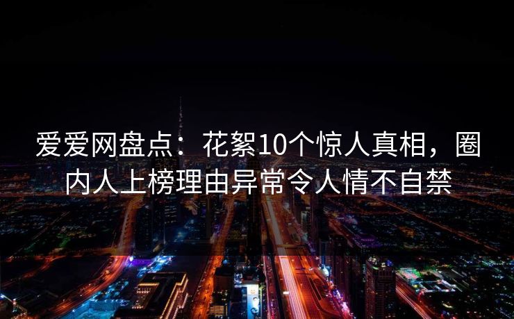爱爱网盘点：花絮10个惊人真相，圈内人上榜理由异常令人情不自禁