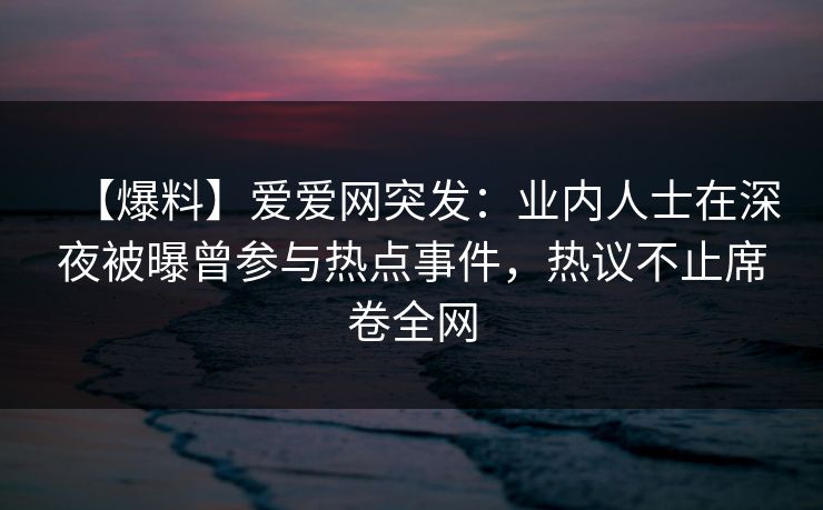 【爆料】爱爱网突发:业内人士在深夜被曝曾参与热点事件,热议不止席卷全网 【爆料】爱爱网突发:业内人士在深夜被曝曾参与热点事件,热议不止席卷全网