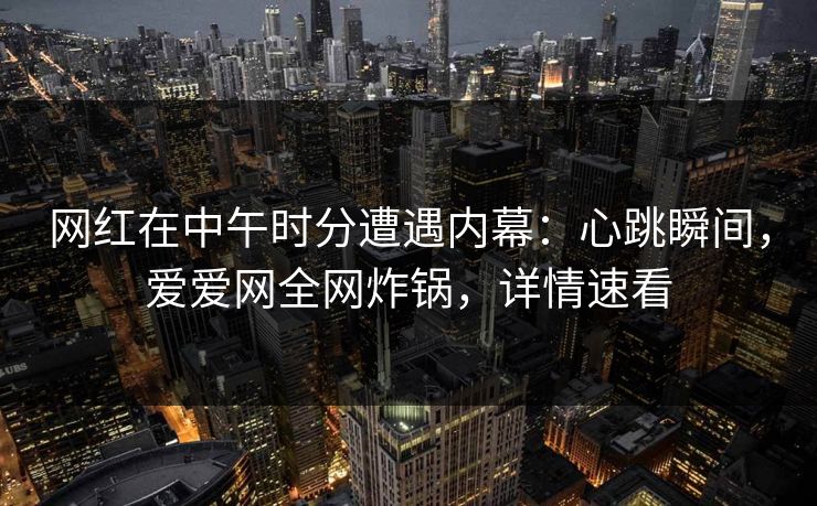 网红在中午时分遭遇内幕:心跳瞬间,爱爱网全网炸锅,详情速看 网红在中午时分遭遇内幕:心跳瞬间,爱爱网全网炸锅,详情速看