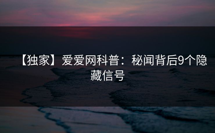 【独家】爱爱网科普：秘闻背后9个隐藏信号