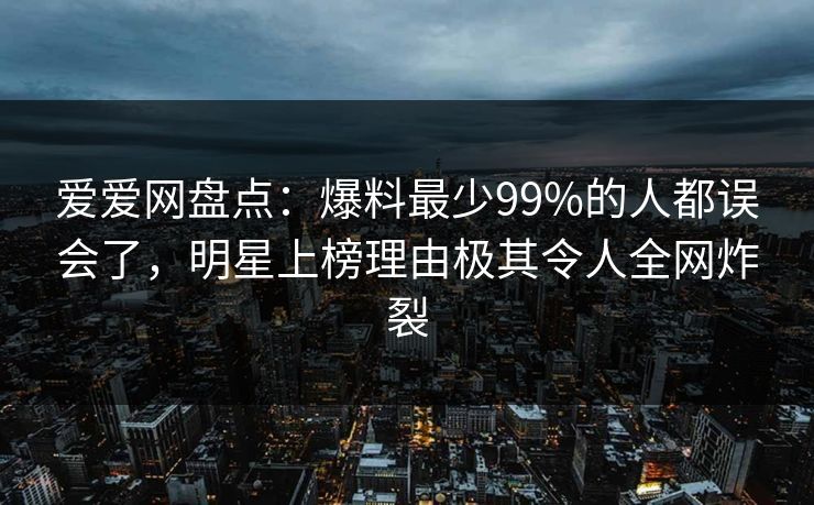 爱爱网盘点：爆料最少99%的人都误会了，明星上榜理由极其令人全网炸裂