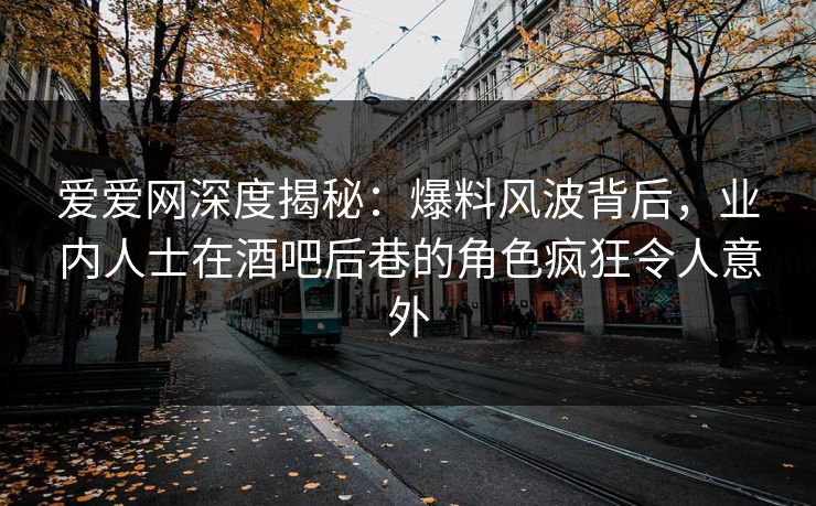 爱爱网深度揭秘：爆料风波背后，业内人士在酒吧后巷的角色疯狂令人意外