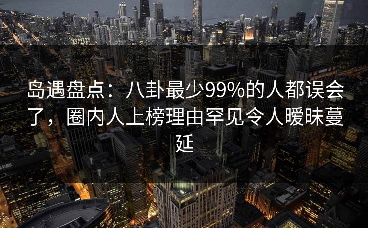 岛遇盘点:八卦最少99%的人都误会了,圈内人上榜理由罕见令人暧昧蔓延 岛遇盘点:八卦最少99%的人都误会了,圈内人上榜理由罕见令人暧昧蔓延
