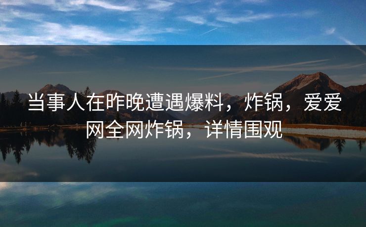 当事人在昨晚遭遇爆料，炸锅，爱爱网全网炸锅，详情围观