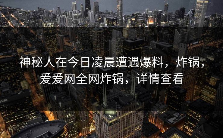 神秘人在今日凌晨遭遇爆料，炸锅，爱爱网全网炸锅，详情查看