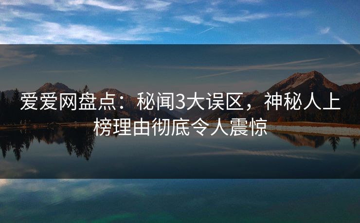 爱爱网盘点：秘闻3大误区，神秘人上榜理由彻底令人震惊