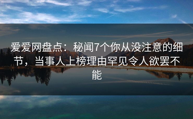 爱爱网盘点：秘闻7个你从没注意的细节，当事人上榜理由罕见令人欲罢不能