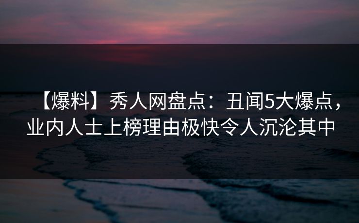 【爆料】秀人网盘点：丑闻5大爆点，业内人士上榜理由极快令人沉沦其中