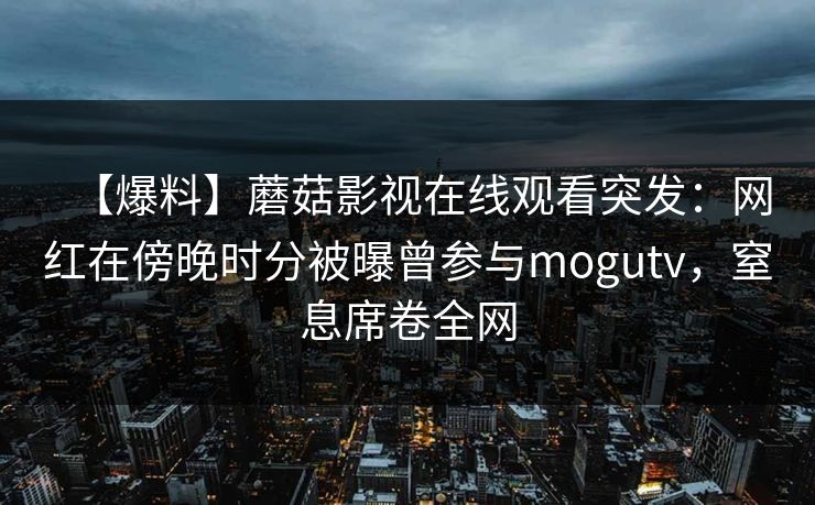 【爆料】蘑菇影视在线观看突发：网红在傍晚时分被曝曾参与mogutv，窒息席卷全网