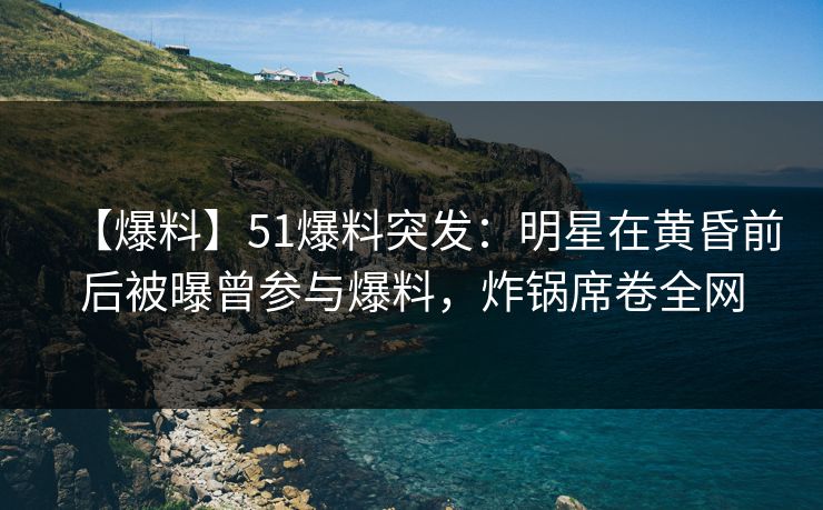 【爆料】51爆料突发：明星在黄昏前后被曝曾参与爆料，炸锅席卷全网