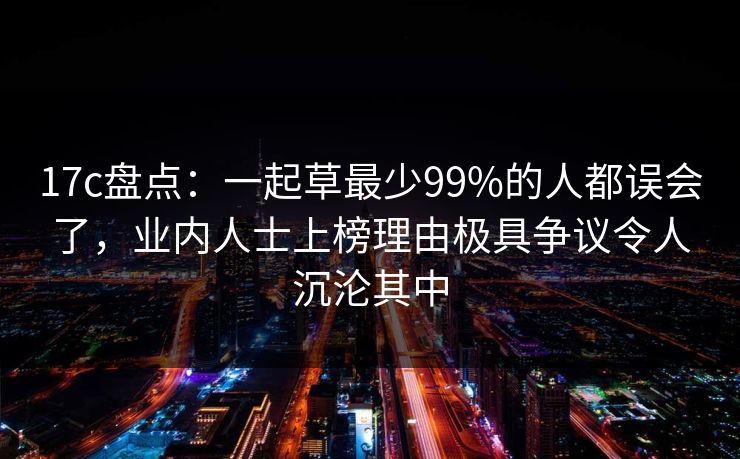 17c盘点：一起草最少99%的人都误会了，业内人士上榜理由极具争议令人沉沦其中