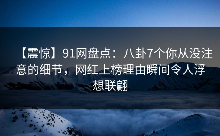 【震惊】91网盘点：八卦7个你从没注意的细节，网红上榜理由瞬间令人浮想联翩