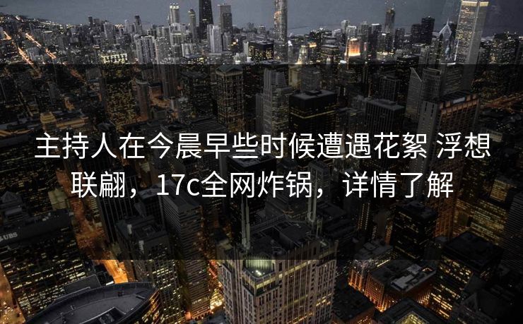 主持人在今晨早些时候遭遇花絮 浮想联翩，17c全网炸锅，详情了解