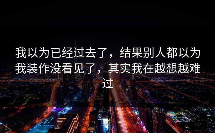 我以为已经过去了,结果别人都以为我装作没看见了,其实我在越想越难过 我以为已经过去了,结果别人都以为我装作没看见了,其实我在越想越难过