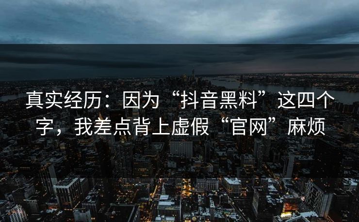 真实经历:因为“抖音黑料”这四个字,我差点背上虚假“官网”麻烦