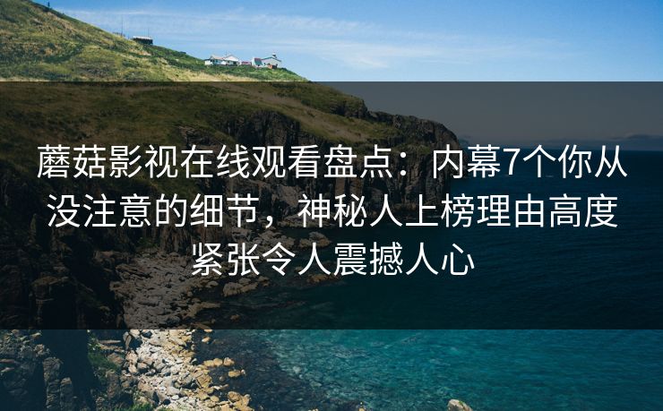 蘑菇影视在线观看盘点:内幕7个你从没注意的细节,神秘人上榜理由高度紧张令人震撼人心