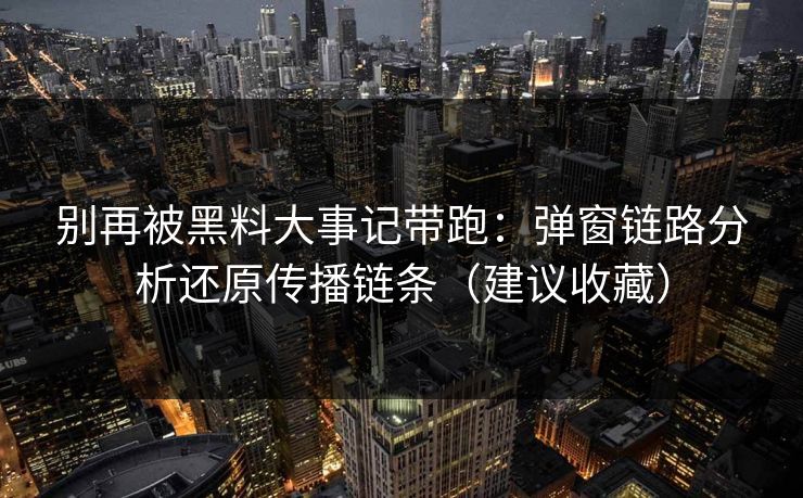别再被黑料大事记带跑：弹窗链路分析还原传播链条（建议收藏）