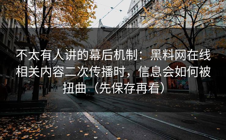 不太有人讲的幕后机制:黑料网在线相关内容二次传播时,信息会如何被扭曲(先保存再看)