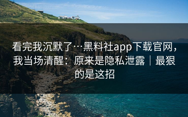 看完我沉默了…黑料社app下载官网,我当场清醒:原来是隐私泄露|最狠的是这招