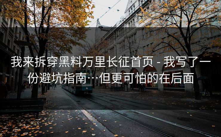 我来拆穿黑料万里长征首页 - 我写了一份避坑指南…但更可怕的在后面