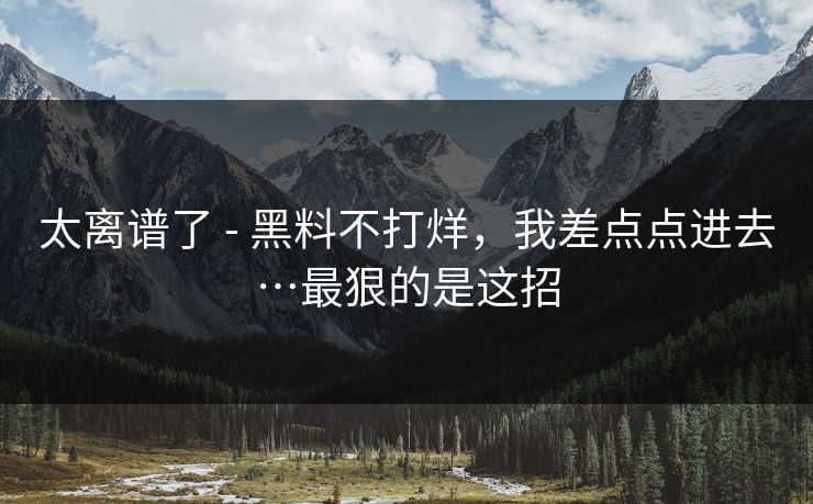 太离谱了 - 黑料不打烊，我差点点进去…最狠的是这招