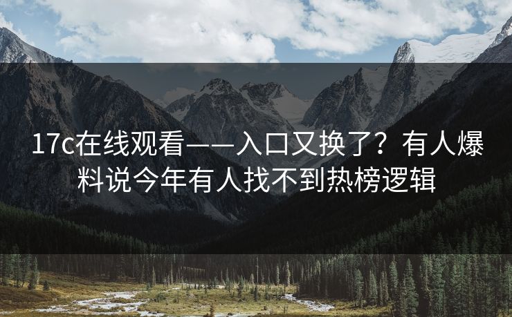 17c在线观看——入口又换了？有人爆料说今年有人找不到热榜逻辑