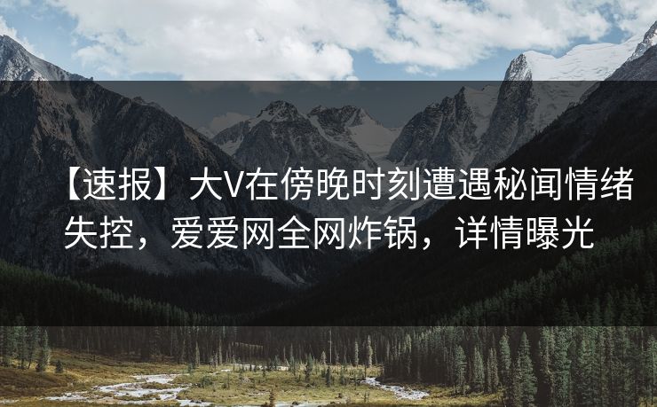 【速报】大V在傍晚时刻遭遇秘闻情绪失控，爱爱网全网炸锅，详情曝光