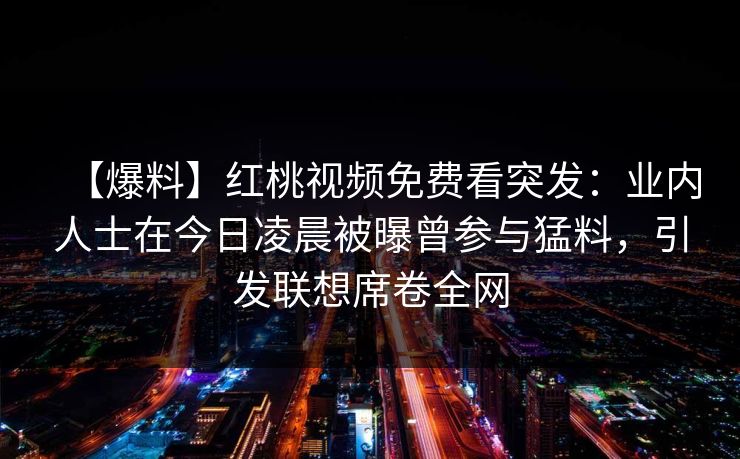 【爆料】红桃视频免费看突发：业内人士在今日凌晨被曝曾参与猛料，引发联想席卷全网