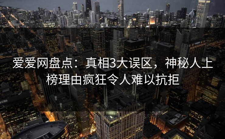 爱爱网盘点：真相3大误区，神秘人上榜理由疯狂令人难以抗拒