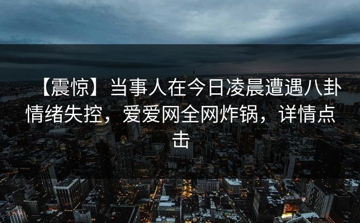 【震惊】当事人在今日凌晨遭遇八卦情绪失控，爱爱网全网炸锅，详情点击