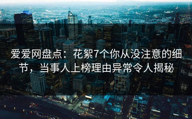爱爱网盘点:花絮7个你从没注意的细节,当事人上榜理由异常令人揭秘 爱爱网盘点:花絮7个你从没注意的细节,当事人上榜理由异常令人揭秘