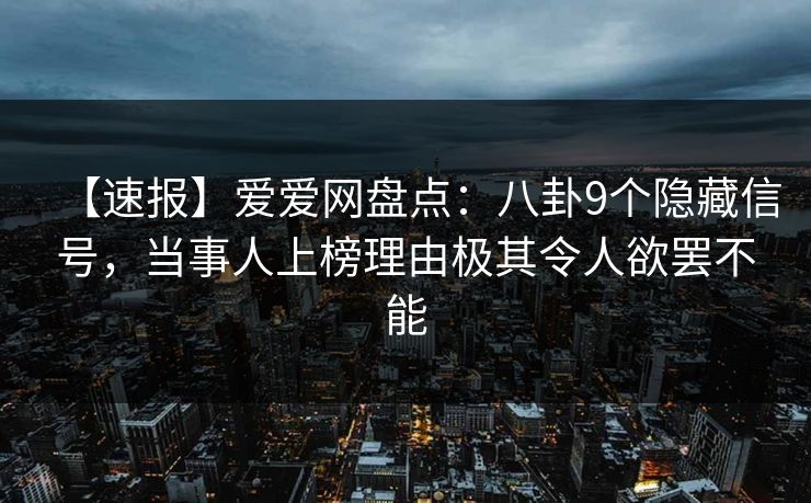 【速报】爱爱网盘点：八卦9个隐藏信号，当事人上榜理由极其令人欲罢不能