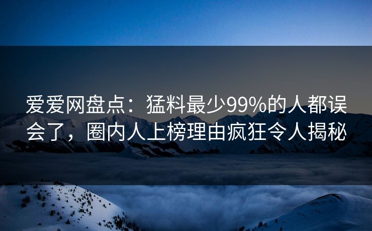 爱爱网盘点：猛料最少99%的人都误会了，圈内人上榜理由疯狂令人揭秘