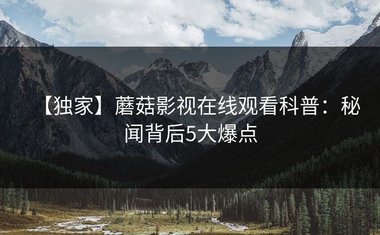 【独家】蘑菇影视在线观看科普:秘闻背后5大爆点 【独家】蘑菇影视在线观看科普:秘闻背后5大爆点