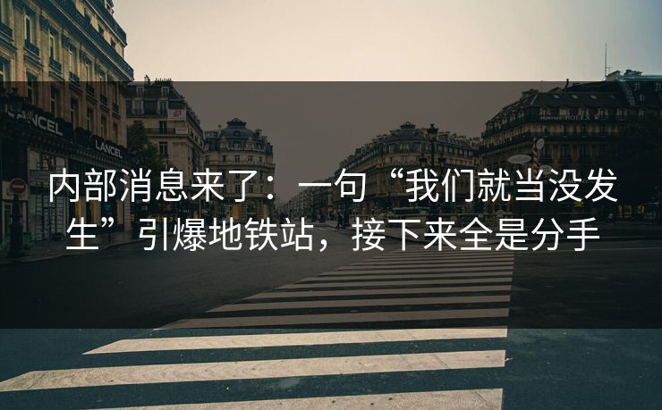 内部消息来了：一句“我们就当没发生”引爆地铁站，接下来全是分手