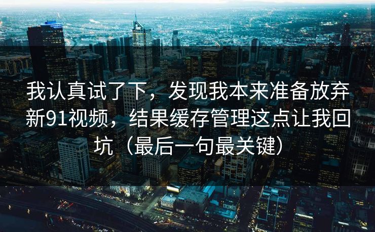我认真试了下,发现我本来准备放弃新91视频,结果缓存管理这点让我回坑(最后一句最关键)