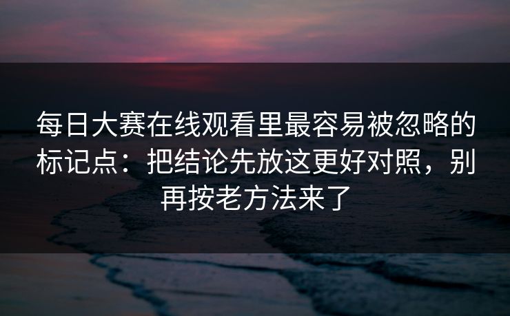 详细阅读:每日大赛在线观看里最容易被忽略的标记点:把结论先放这更好对照,别再按老方法来了 每日大赛在线观看里最容易被忽略的标记点:把结论先放这更好对照,别再按老方法来了