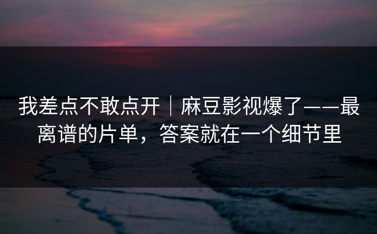 详细阅读:我差点不敢点开|麻豆影视爆了——最离谱的片单,答案就在一个细节里 我差点不敢点开|麻豆影视爆了——最离谱的片单,答案就在一个细节里
