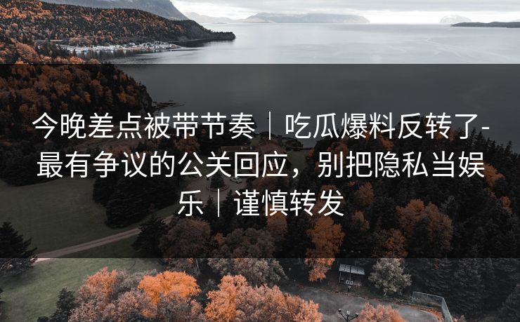 详细阅读:今晚差点被带节奏|吃瓜爆料反转了-最有争议的公关回应,别把隐私当娱乐|谨慎转发 今晚差点被带节奏|吃瓜爆料反转了-最有争议的公关回应,别把隐私当娱乐|谨慎转发