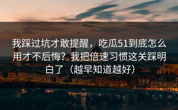 我踩过坑才敢提醒,吃瓜51到底怎么用才不后悔?我把倍速习惯这关踩明白了(越早知道越好)