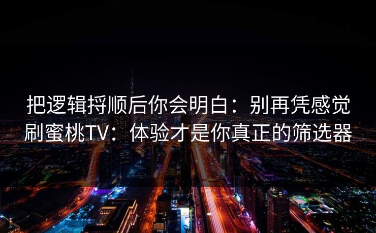 把逻辑捋顺后你会明白：别再凭感觉刷蜜桃TV：体验才是你真正的筛选器