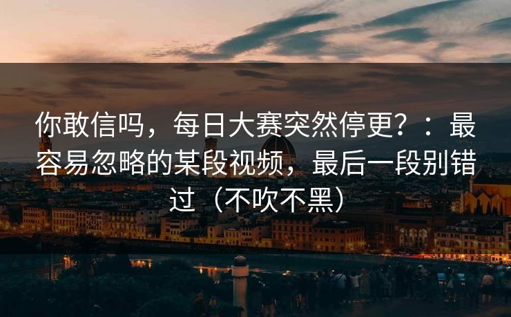 你敢信吗,每日大赛突然停更?:最容易忽略的某段视频,最后一段别错过(不吹不黑) 你敢信吗,每日大赛突然停更?:最容易忽略的某段视频,最后一段别错过(不吹不黑)