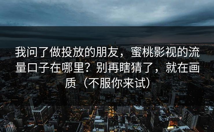 我问了做投放的朋友，蜜桃影视的流量口子在哪里？别再瞎猜了，就在画质（不服你来试）