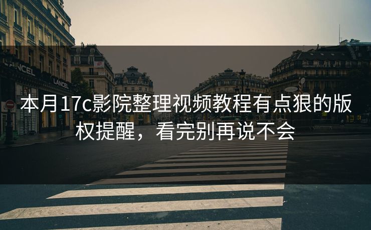 本月17c影院整理视频教程有点狠的版权提醒，看完别再说不会