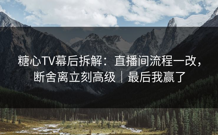 糖心TV幕后拆解：直播间流程一改，断舍离立刻高级｜最后我赢了