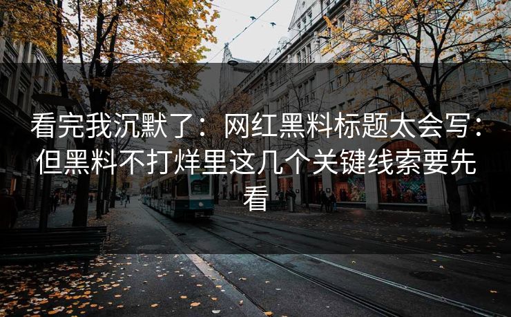 看完我沉默了：网红黑料标题太会写：但黑料不打烊里这几个关键线索要先看