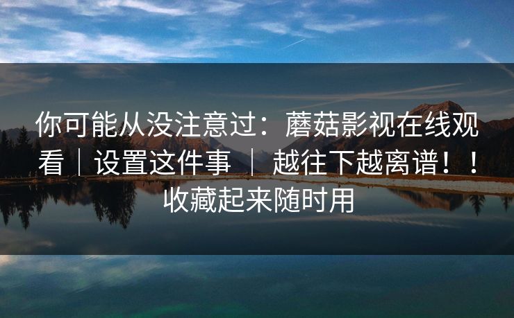 你可能从没注意过：蘑菇影视在线观看｜设置这件事 ｜ 越往下越离谱！！收藏起来随时用
